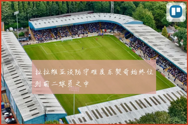 拉拉维亚谈防守难度东契奇始终位列前二球员之中