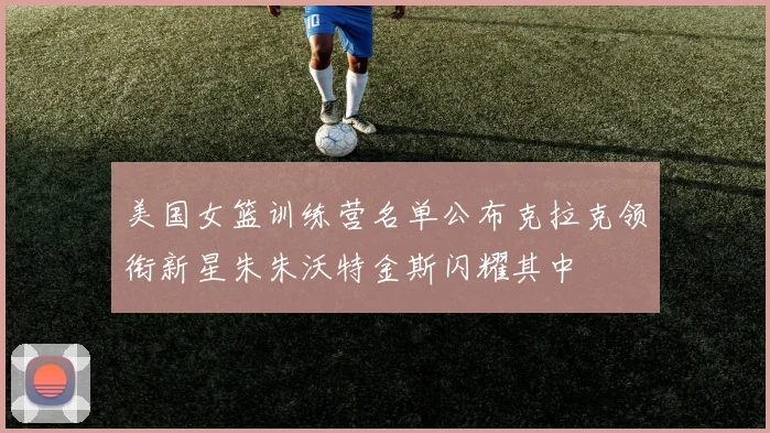 美国女篮训练营名单公布克拉克领衔新星朱朱沃特金斯闪耀其中