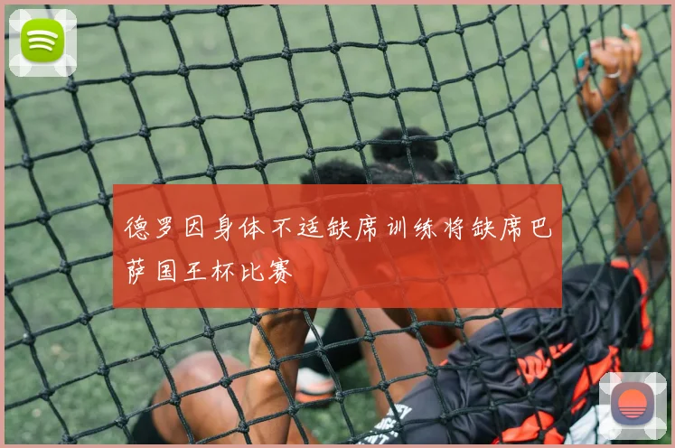 德罗因身体不适缺席训练将缺席巴萨国王杯比赛