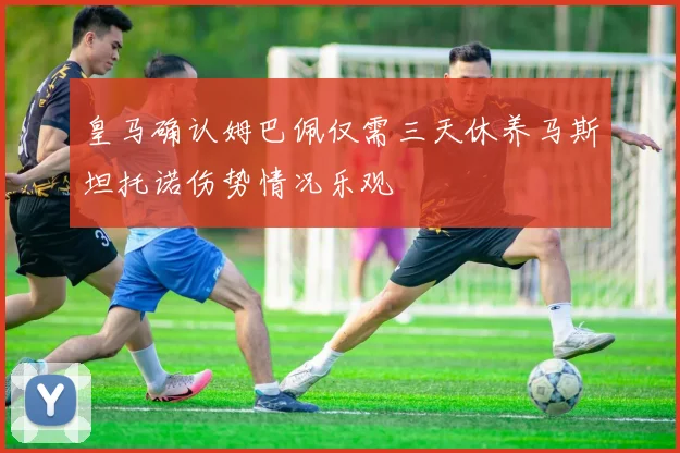 皇马确认姆巴佩仅需三天休养马斯坦托诺伤势情况乐观