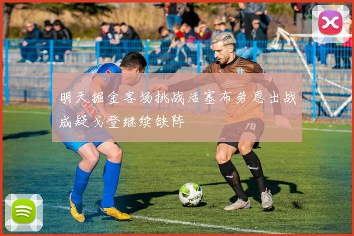明天掘金客场挑战活塞布劳恩出战成疑戈登继续缺阵