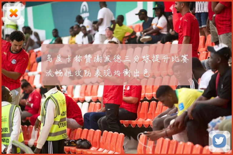 乌度卡称赞谢泼德三分球提升比赛流畅性攻防表现均衡出色