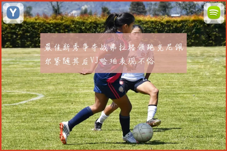 最佳新秀争夺战弗拉格领跑克尼佩尔紧随其后VJ哈珀表现不俗