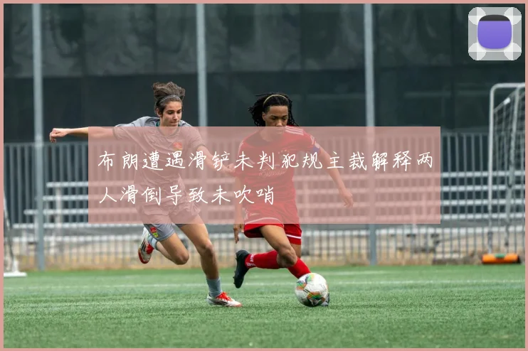布朗遭遇滑铲未判犯规主裁解释两人滑倒导致未吹哨