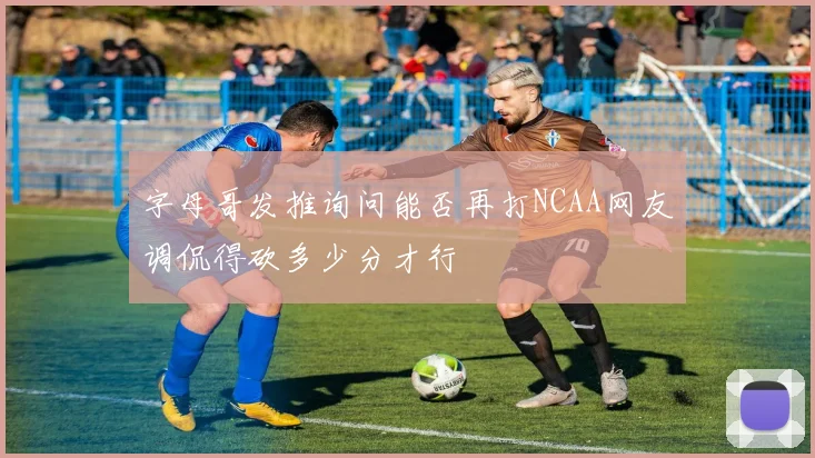 字母哥发推询问能否再打NCAA网友调侃得砍多少分才行