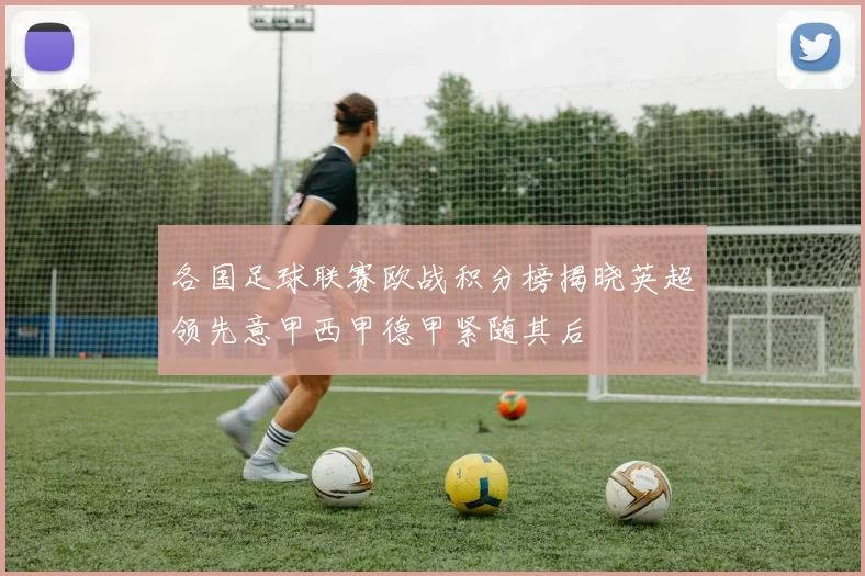 各国足球联赛欧战积分榜揭晓英超领先意甲西甲德甲紧随其后