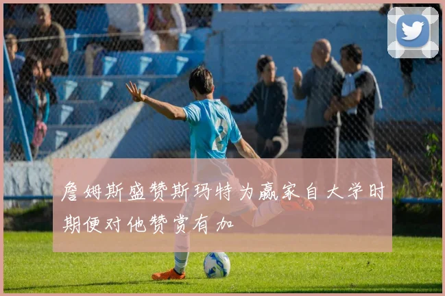 詹姆斯盛赞斯玛特为赢家自大学时期便对他赞赏有加
