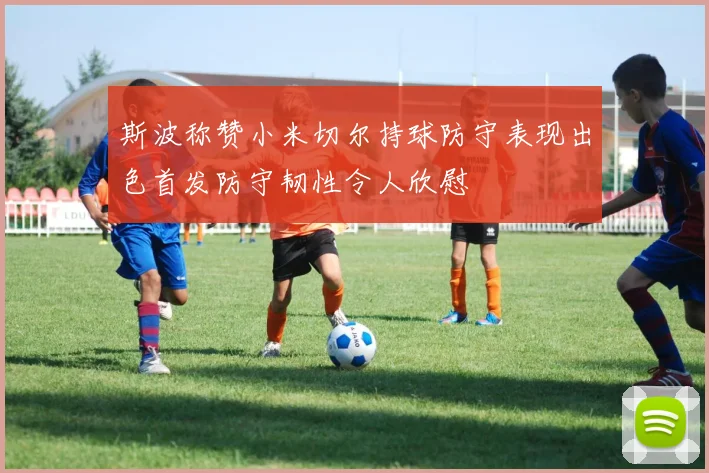 斯波称赞小米切尔持球防守表现出色首发防守韧性令人欣慰