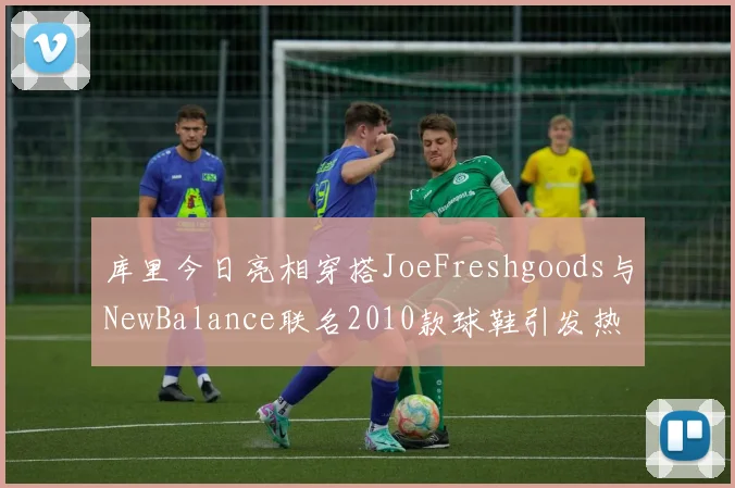 库里今日亮相穿搭JoeFreshgoods与NewBalance联名2010款球鞋引发热议