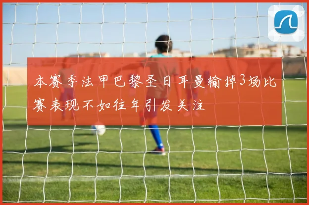 本赛季法甲巴黎圣日耳曼输掉3场比赛表现不如往年引发关注