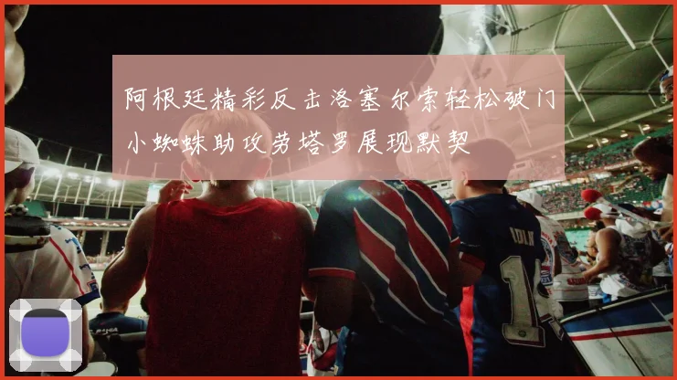 阿根廷精彩反击洛塞尔索轻松破门小蜘蛛助攻劳塔罗展现默契