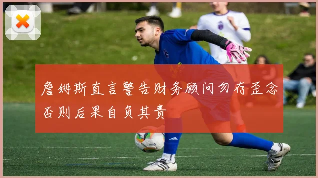 詹姆斯直言警告财务顾问勿存歪念否则后果自负其责