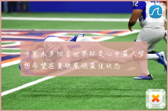 卡塞米罗坦言世界杯是心中最大梦想希望在曼联展现最佳状态