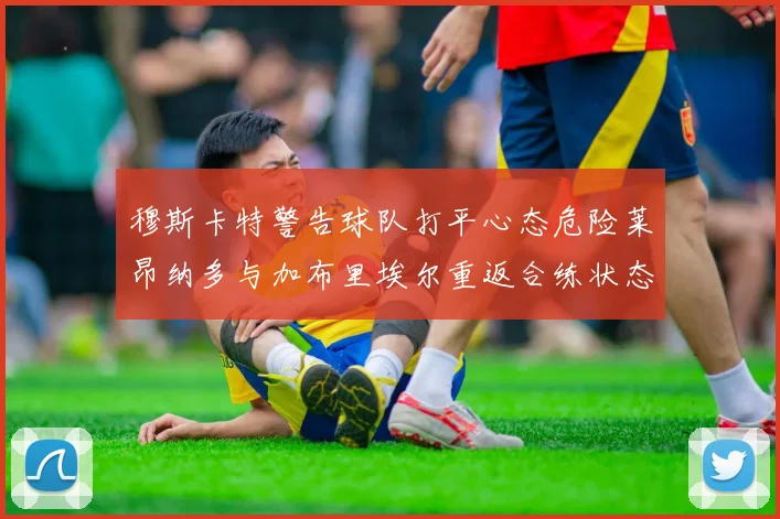 穆斯卡特警告球队打平心态危险莱昂纳多与加布里埃尔重返合练状态