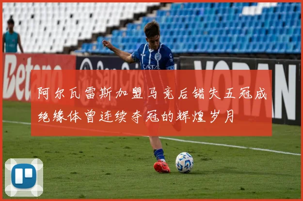 阿尔瓦雷斯加盟马竞后错失五冠成绝缘体曾连续夺冠的辉煌岁月