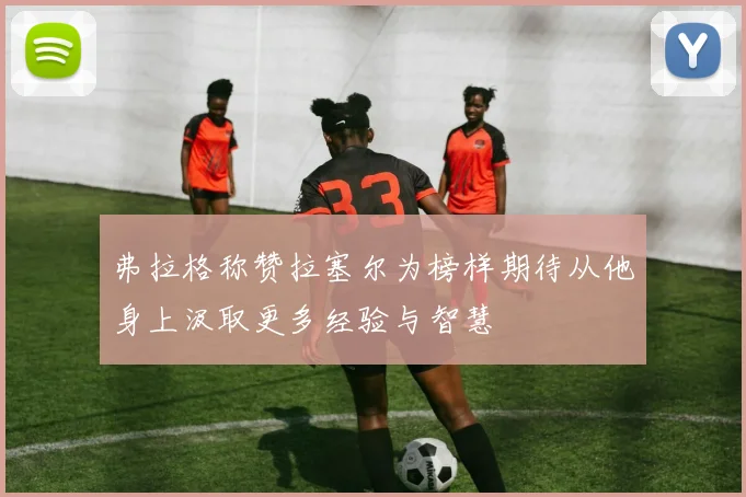 弗拉格称赞拉塞尔为榜样期待从他身上汲取更多经验与智慧