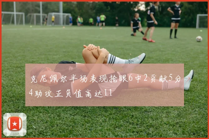 克尼佩尔半场表现抢眼6中2贡献5分4助攻正负值高达11