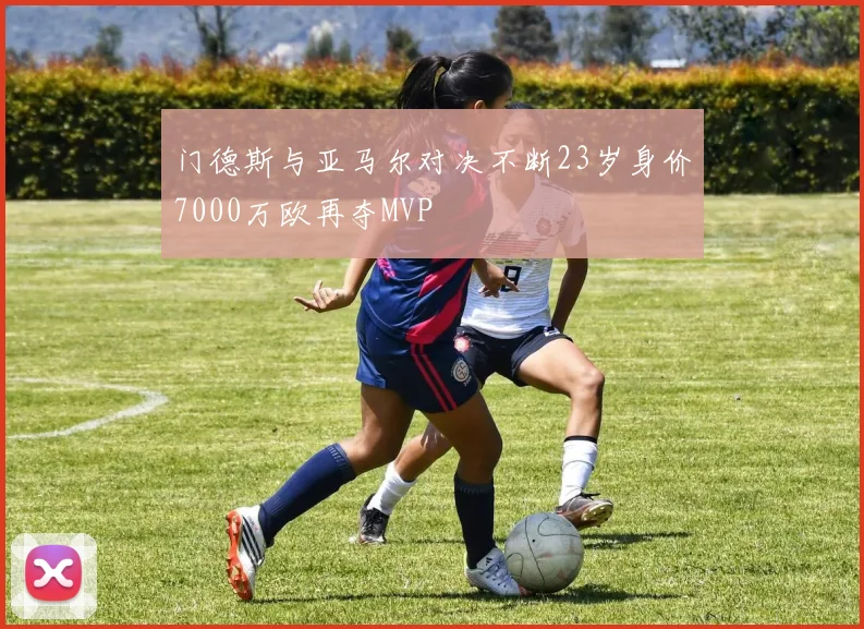门德斯与亚马尔对决不断23岁身价7000万欧再夺MVP