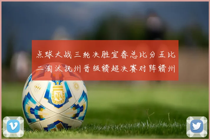 点球大战三轮决胜宜春总比分五比二淘汰抚州晋级赣超决赛对阵赣州