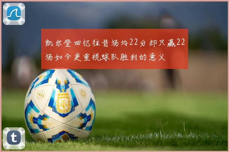 凯尔登回忆往昔场均22分却只赢22场如今更重视球队胜利的意义