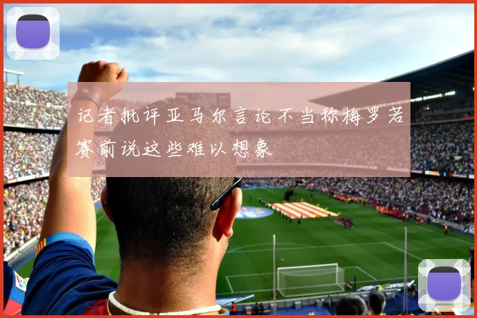 记者批评亚马尔言论不当称梅罗若赛前说这些难以想象