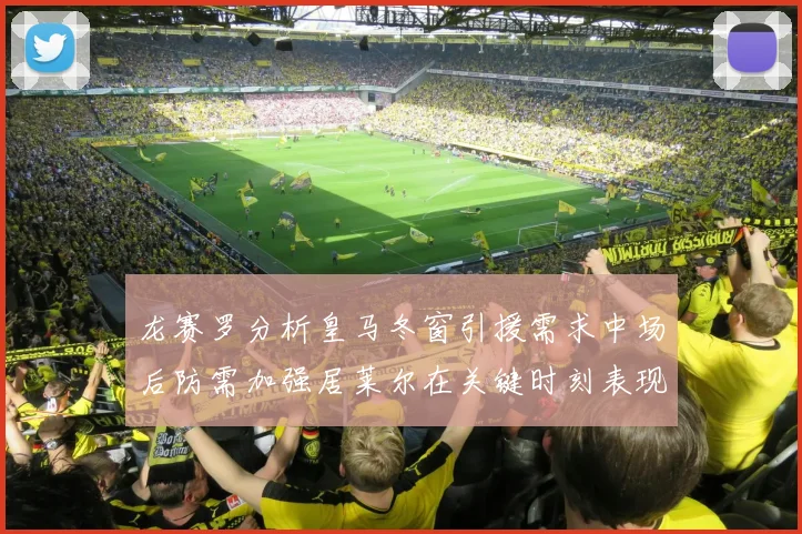 龙赛罗分析皇马冬窗引援需求中场后防需加强居莱尔在关键时刻表现欠佳