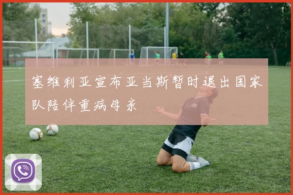 塞维利亚宣布亚当斯暂时退出国家队陪伴重病母亲