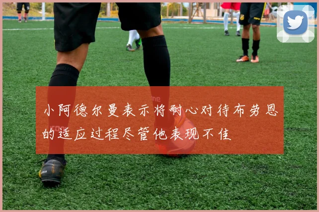 小阿德尔曼表示将耐心对待布劳恩的适应过程尽管他表现不佳