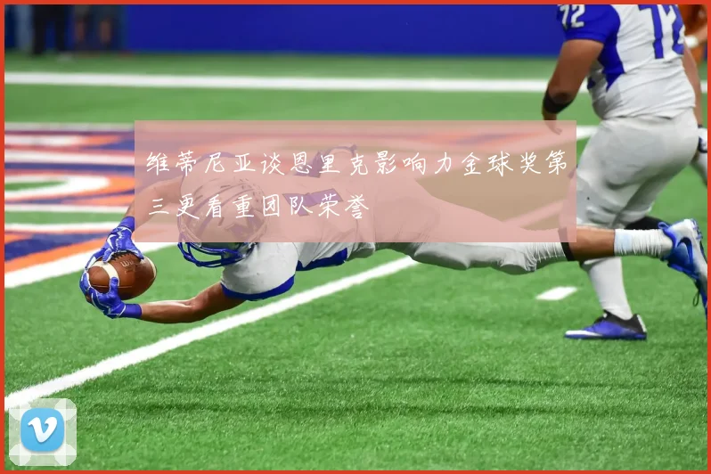 维蒂尼亚谈恩里克影响力金球奖第三更看重团队荣誉