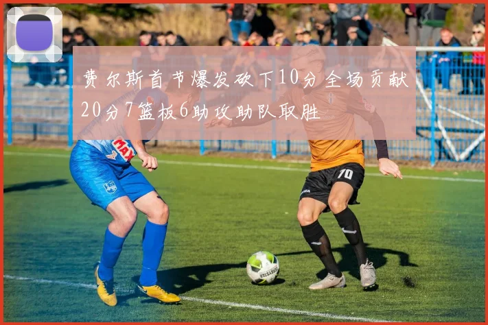 费尔斯首节爆发砍下10分全场贡献20分7篮板6助攻助队取胜