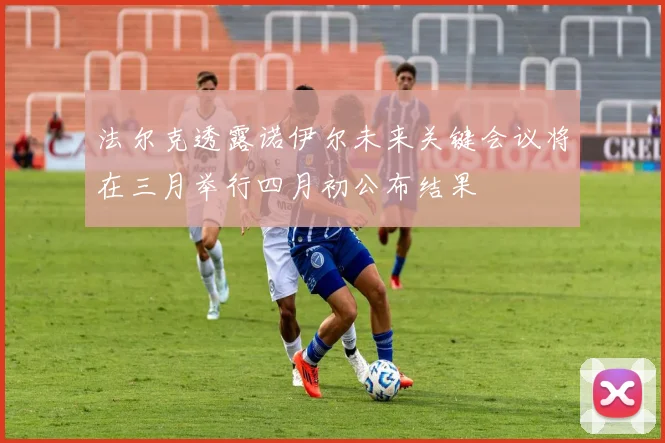 法尔克透露诺伊尔未来关键会议将在三月举行四月初公布结果