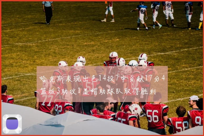 哈克斯表现出色14投7中贡献17分4篮板3助攻1盖帽助球队取得胜利