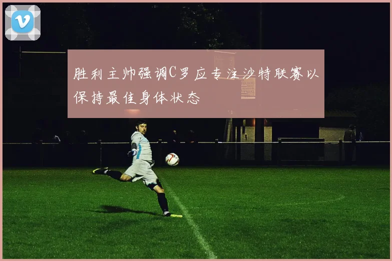 胜利主帅强调C罗应专注沙特联赛以保持最佳身体状态
