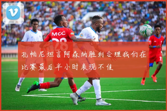 孔帕尼坦言阿森纳胜利合理我们在比赛最后半小时表现不佳