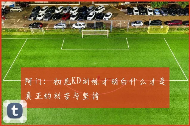 阿门：初见KD训练才明白什么才是真正的刻苦与坚持