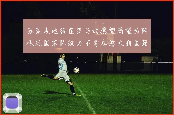 苏莱表达留在罗马的愿望渴望为阿根廷国家队效力不考虑意大利国籍