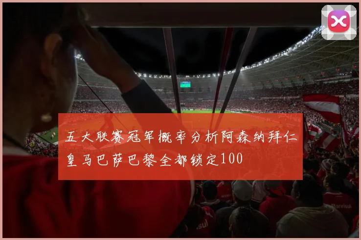 五大联赛冠军概率分析阿森纳拜仁皇马巴萨巴黎全都锁定100