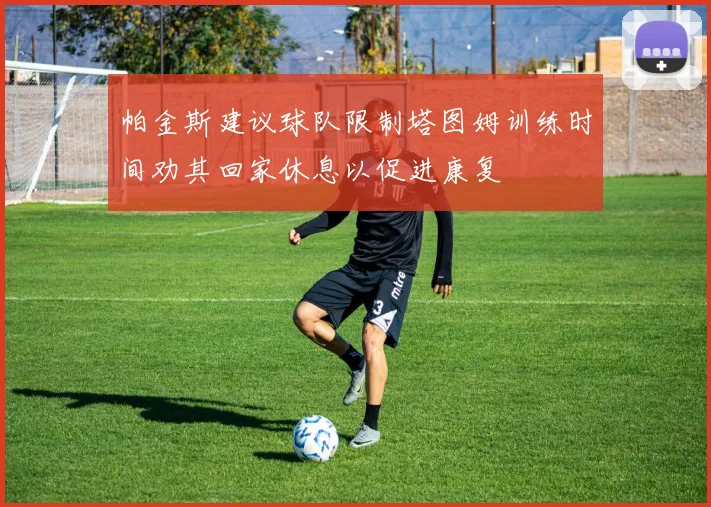 帕金斯建议球队限制塔图姆训练时间劝其回家休息以促进康复