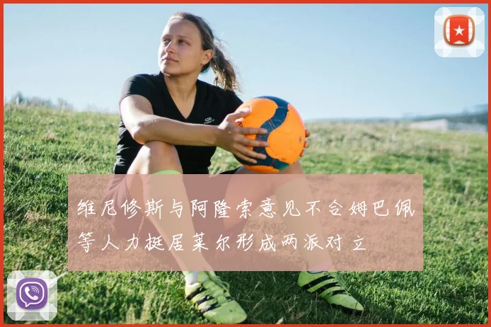 维尼修斯与阿隆索意见不合姆巴佩等人力挺居莱尔形成两派对立