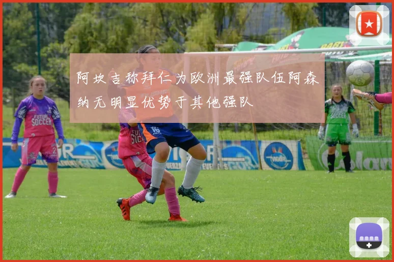 阿坎吉称拜仁为欧洲最强队伍阿森纳无明显优势于其他强队
