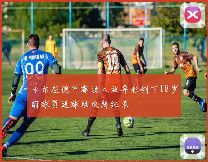 卡尔在德甲赛场大放异彩创下18岁前球员进球助攻新纪录