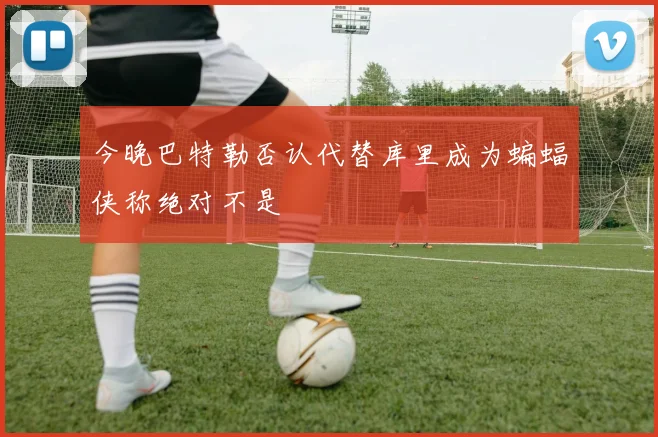 今晚巴特勒否认代替库里成为蝙蝠侠称绝对不是