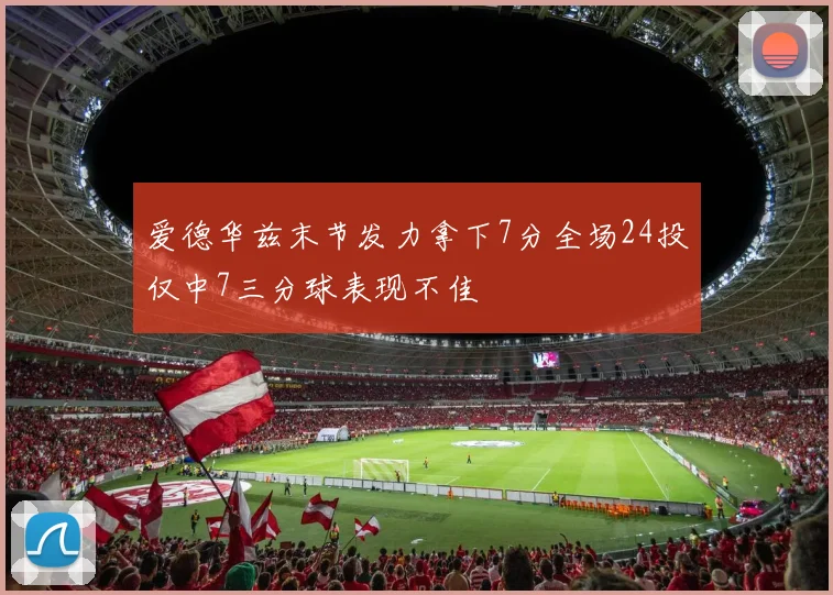 爱德华兹末节发力拿下7分全场24投仅中7三分球表现不佳