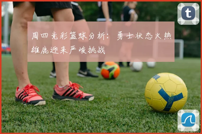 周四竞彩篮球分析：勇士状态火热雄鹿迎来严峻挑战