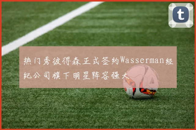 热门秀彼得森正式签约Wasserman经纪公司旗下明星阵容强大